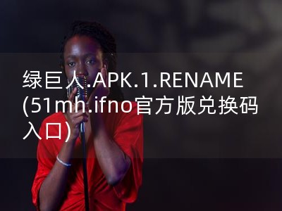 绿巨人.APK.1.RENAME(51mh.ifno官方版兑换码入口)
